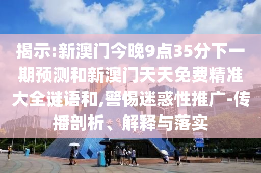 揭示:新澳門今晚9點35分下一期預測和新澳門天天免費精準大全謎語和,警惕迷惑性推廣-傳播剖析、解釋與落實